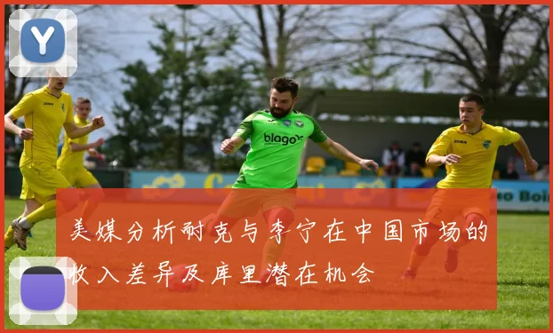 美媒分析耐克与李宁在中国市场的收入差异及库里潜在机会
