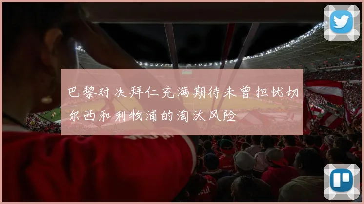 巴黎对决拜仁充满期待未曾担忧切尔西和利物浦的淘汰风险