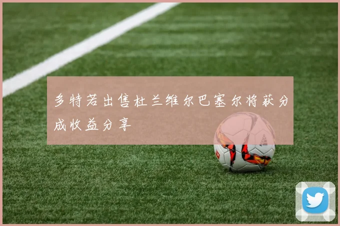 多特若出售杜兰维尔巴塞尔将获分成收益分享