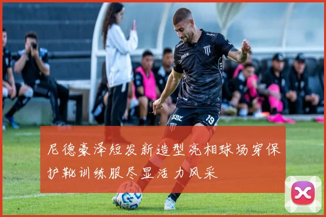 尼德豪泽短发新造型亮相球场穿保护靴训练服尽显活力风采