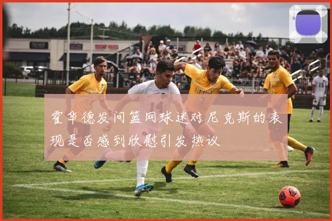 霍华德发问篮网球迷对尼克斯的表现是否感到欣慰引发热议