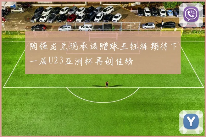 陶强龙兑现承诺赠球王钰栋期待下一届U23亚洲杯再创佳绩