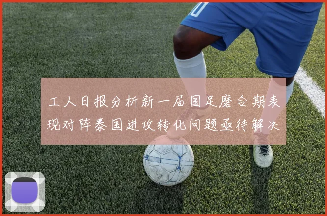 工人日报分析新一届国足磨合期表现对阵泰国进攻转化问题亟待解决