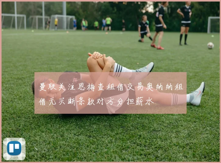 曼联关注恩梅查租借交易奥纳纳租借无买断条款对方分担薪水