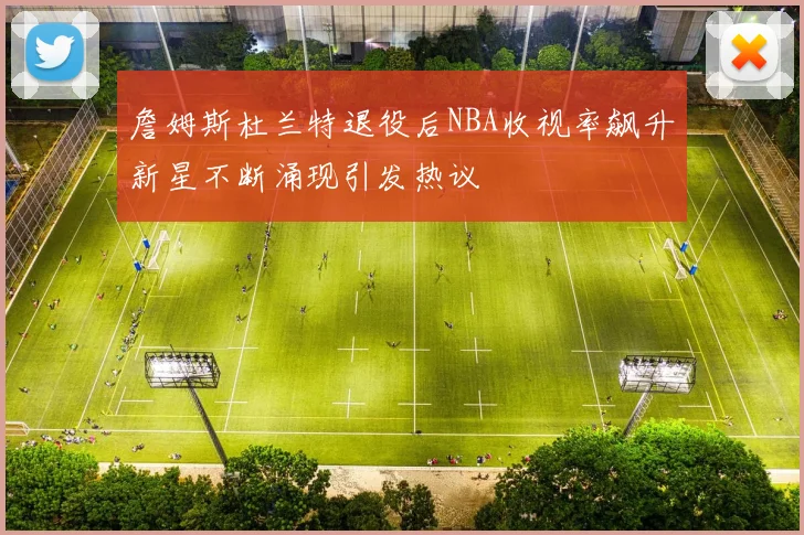 詹姆斯杜兰特退役后NBA收视率飙升新星不断涌现引发热议