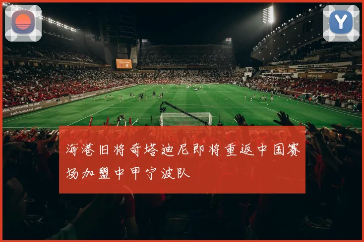 海港旧将奇塔迪尼即将重返中国赛场加盟中甲宁波队