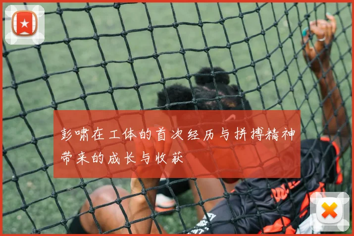 彭啸在工体的首次经历与拼搏精神带来的成长与收获