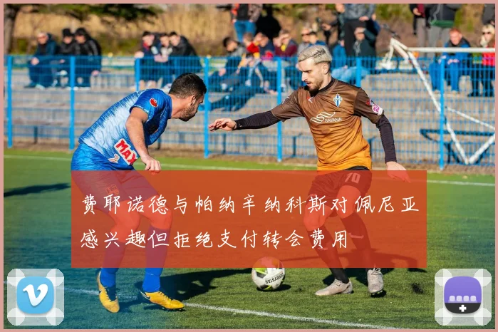 费耶诺德与帕纳辛纳科斯对佩尼亚感兴趣但拒绝支付转会费用
