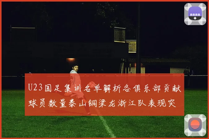 U23国足集训名单解析各俱乐部贡献球员数量泰山铜梁龙浙江队表现突出