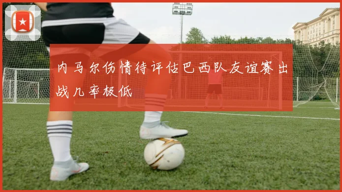 内马尔伤情待评估巴西队友谊赛出战几率极低