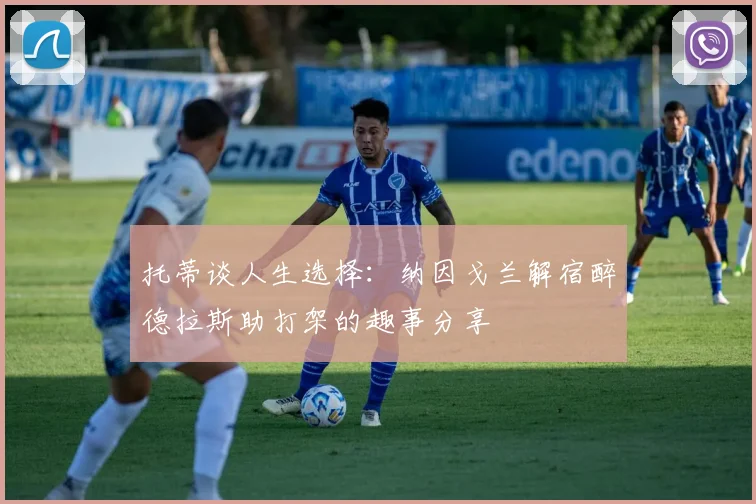 托蒂谈人生选择：纳因戈兰解宿醉德拉斯助打架的趣事分享